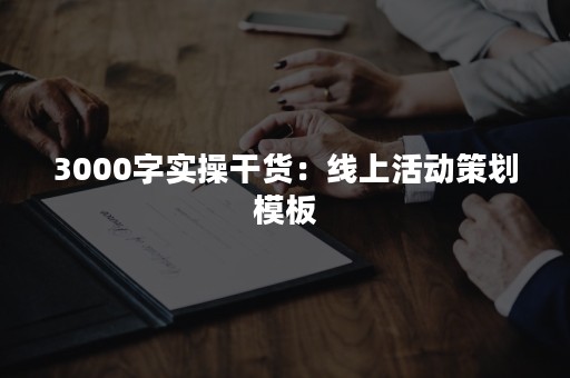 3000字实操干货：线上活动策划模板