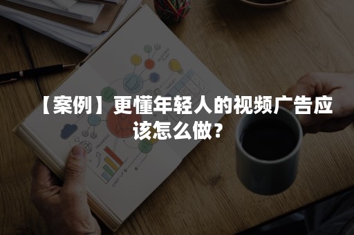 【案例】更懂年轻人的视频广告应该怎么做？