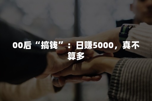 00后“搞钱”：日赚5000，真不算多