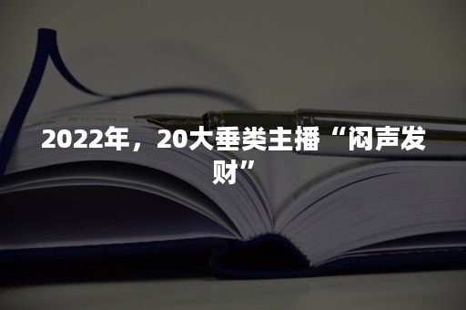 2022年，20大垂类主播“闷声发财”