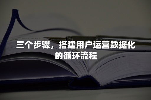 三个步骤，搭建用户运营数据化的循环流程