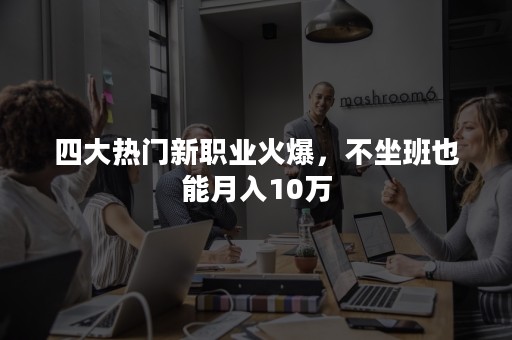 四大热门新职业火爆，不坐班也能月入10万