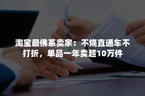 淘宝最佛系卖家：不烧直通车不打折，单品一年卖超10万件