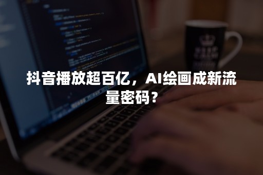 抖音播放超百亿，AI绘画成新流量密码？