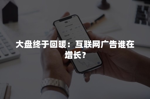 大盘终于回暖：互联网广告谁在增长？