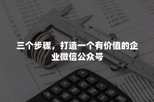 三个步骤，打造一个有价值的企业微信公众号