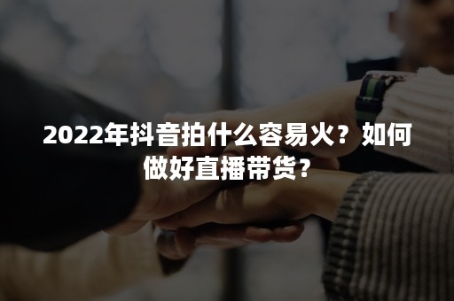 2022年抖音拍什么容易火？如何做好直播带货？