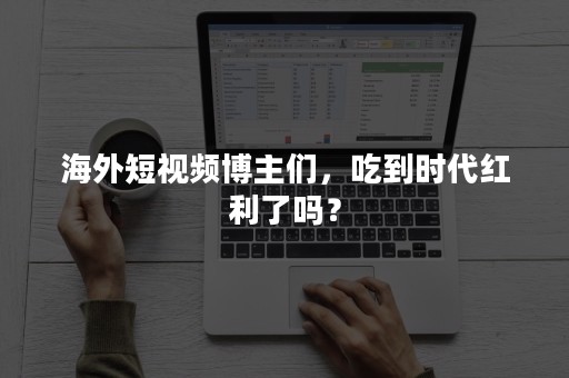 海外短视频博主们，吃到时代红利了吗？