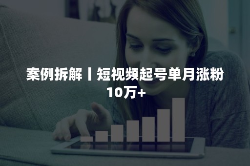 案例拆解丨短视频起号单月涨粉10万+