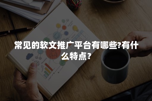 常见的软文推广平台有哪些?有什么特点？