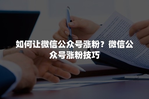 如何让微信公众号涨粉？微信公众号涨粉技巧