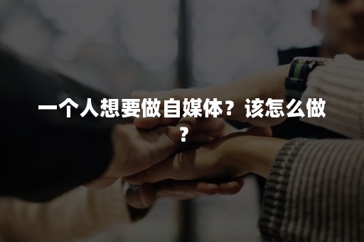 一个人想要做自媒体？该怎么做？