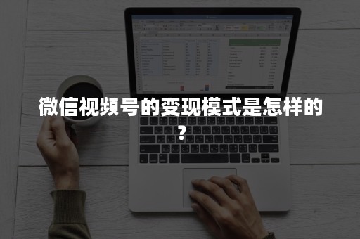 微信视频号的变现模式是怎样的？