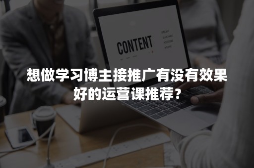 想做学习博主接推广有没有效果好的运营课推荐？