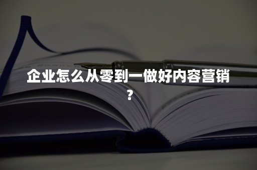 企业怎么从零到一做好内容营销？