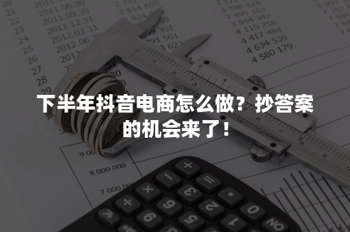 下半年抖音电商怎么做？抄答案的机会来了！