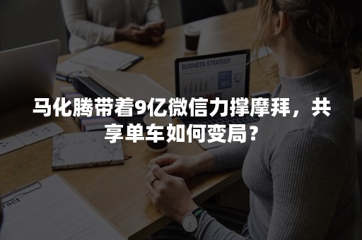 马化腾带着9亿微信力撑摩拜，共享单车如何变局？