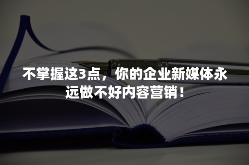 不掌握这3点，你的企业新媒体永远做不好内容营销！