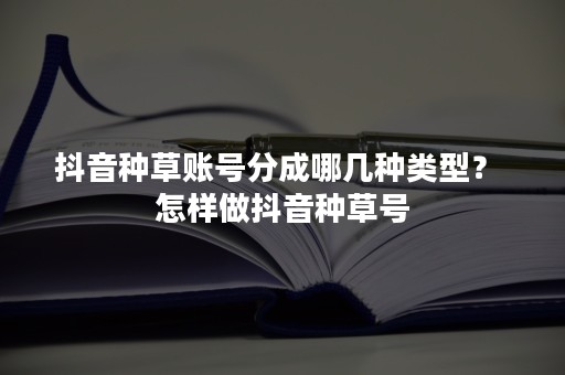 抖音种草账号分成哪几种类型？ 怎样做抖音种草号