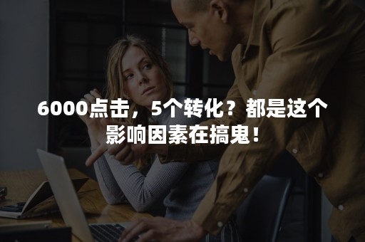 6000点击，5个转化？都是这个影响因素在搞鬼！