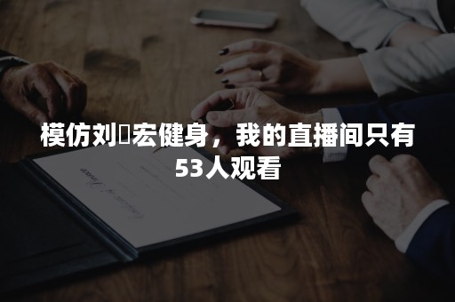 模仿刘畊宏健身，我的直播间只有53人观看