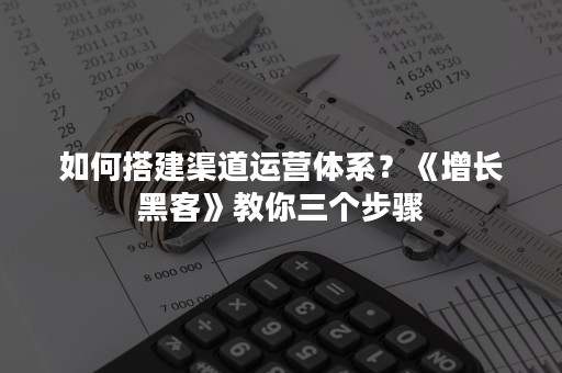 如何搭建渠道运营体系？《增长黑客》教你三个步骤