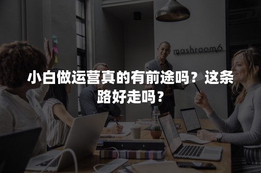 小白做运营真的有前途吗？这条路好走吗？