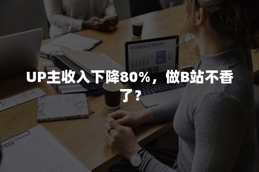 UP主收入下降80%，做B站不香了？