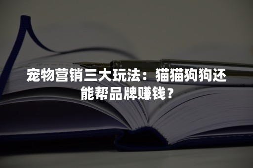 宠物营销三大玩法：猫猫狗狗还能帮品牌赚钱？