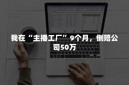 我在“主播工厂”9个月，倒赔公司50万