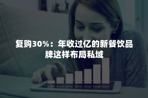 复购30%：年收过亿的新餐饮品牌这样布局私域