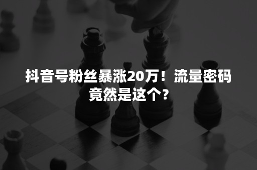 抖音号粉丝暴涨20万！流量密码竟然是这个？