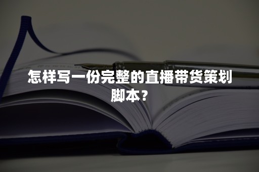 怎样写一份完整的直播带货策划脚本？