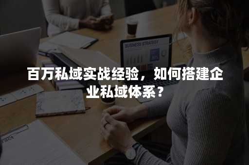 百万私域实战经验，如何搭建企业私域体系？