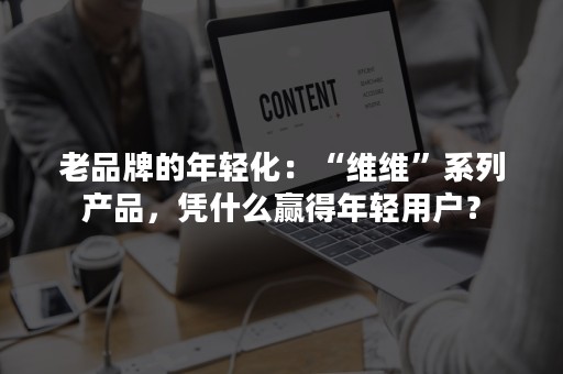 老品牌的年轻化：“维维”系列产品，凭什么赢得年轻用户？