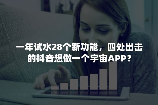 一年试水28个新功能，四处出击的抖音想做一个宇宙APP？