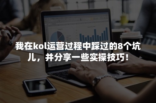 我在kol运营过程中踩过的8个坑儿，并分享一些实操技巧！