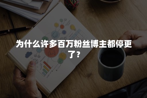 为什么许多百万粉丝博主都停更了？