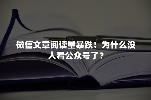 微信文章阅读量暴跌！为什么没人看公众号了？