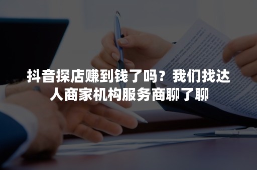 抖音探店赚到钱了吗？我们找达人商家机构服务商聊了聊