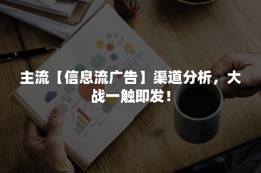 主流【信息流广告】渠道分析，大战一触即发！