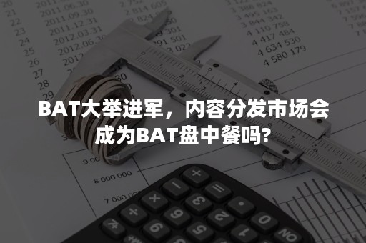 BAT大举进军，内容分发市场会成为BAT盘中餐吗?