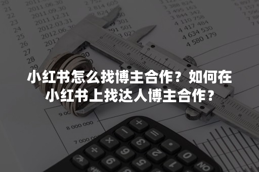 小红书怎么找博主合作？如何在小红书上找达人博主合作？