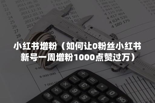 小红书增粉（如何让0粉丝小红书新号一周增粉1000点赞过万）