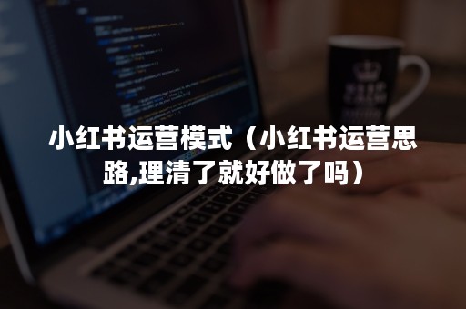 小红书运营模式（小红书运营思路,理清了就好做了吗）