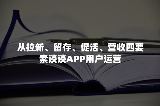 从拉新、留存、促活、营收四要素谈谈APP用户运营