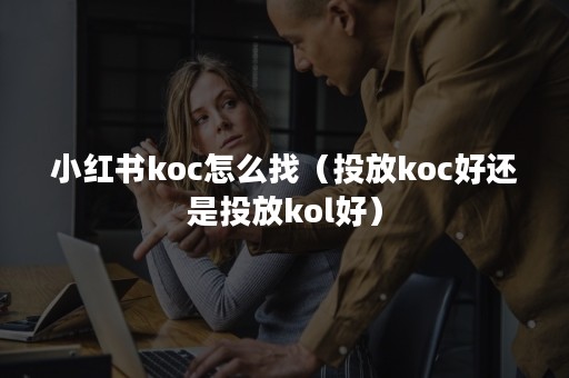 小红书koc怎么找（投放koc好还是投放kol好）