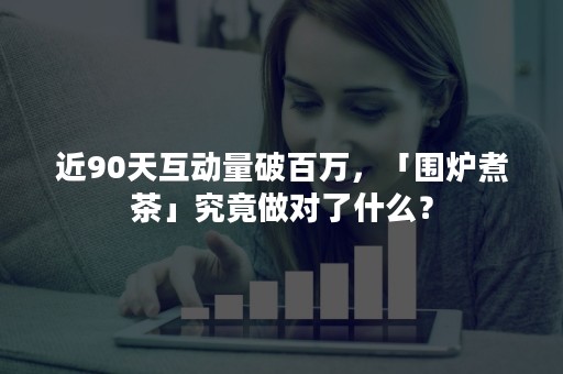 近90天互动量破百万，「围炉煮茶」究竟做对了什么？