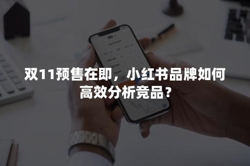 双11预售在即，小红书品牌如何高效分析竞品？