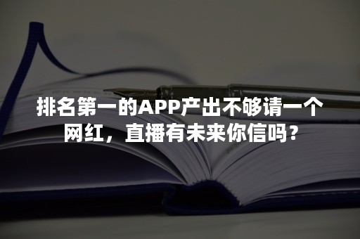 排名第一的APP产出不够请一个网红，直播有未来你信吗？